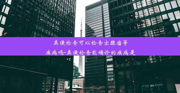 粪便检查可以检查出腺瘤等疾病吗-粪便检查能确诊的疾病是