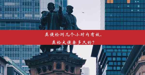 粪便检测几个小时内有效,粪检大便要多久的？