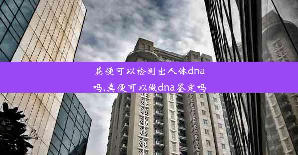 粪便可以检测出人体dna吗,粪便可以做dna鉴定吗