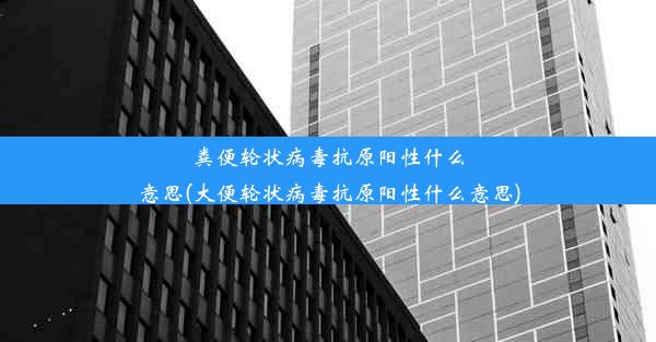 粪便轮状病毒抗原阳性什么意思(大便轮状病毒抗原阳性什么意思)