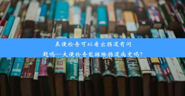 粪便检查可以看出肠道有问题吗—大便检查能排除肠道病变吗？