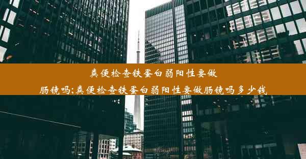 粪便检查铁蛋白弱阳性要做肠镜吗;粪便检查铁蛋白弱阳性要做肠镜吗多少钱