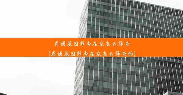 粪便基因筛查在家怎么筛查(粪便基因筛查在家怎么筛查的)