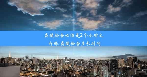 粪便检查必须是2个小时之内吗;粪便检查多长时间