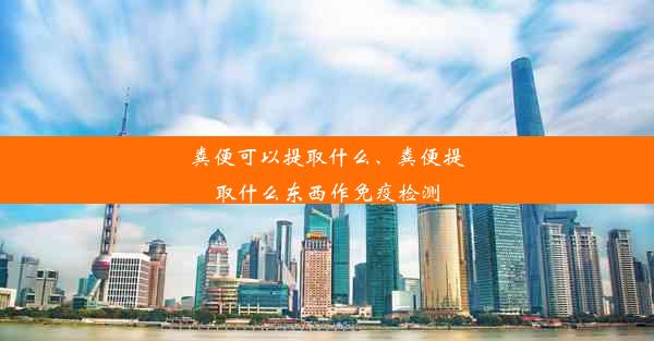 粪便可以提取什么、粪便提取什么东西作免疫检测