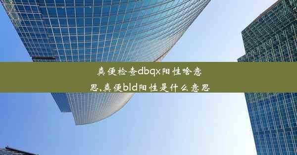 粪便检查dbqx阳性啥意思,粪便bld阳性是什么意思