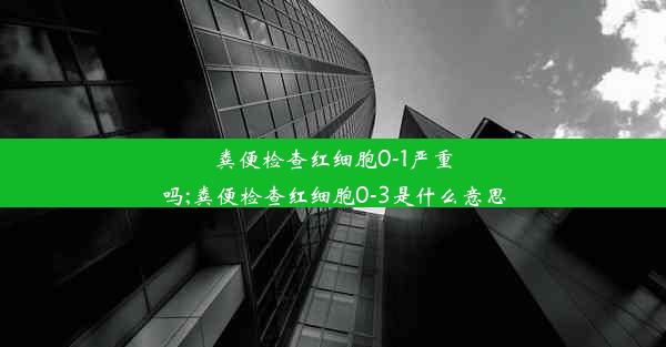 粪便检查红细胞0-1严重吗;粪便检查红细胞0-3是什么意思