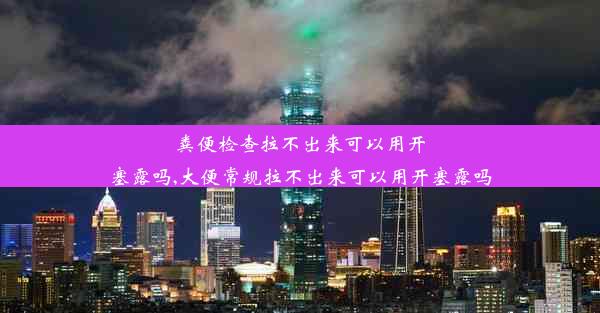 粪便检查拉不出来可以用开塞露吗,大便常规拉不出来可以用开塞露吗