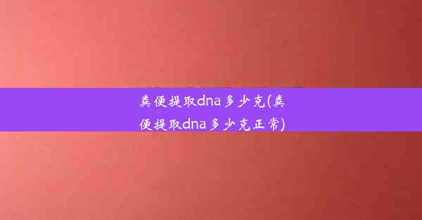 粪便提取dna多少克(粪便提取dna多少克正常)