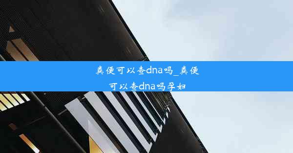 粪便可以查dna吗_粪便可以查dna吗孕妇