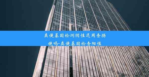 粪便基因检测阴性还用查肠镜吗-粪便基因检查阳性