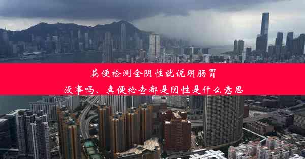 粪便检测全阴性就说明肠胃没事吗、粪便检查都是阴性是什么意思