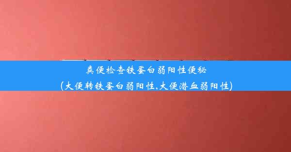 粪便检查铁蛋白弱阳性便秘(大便转铁蛋白弱阳性,大便潜血弱阳性)