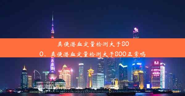 粪便潜血定量检测大于800、粪便潜血定量检测大于800正常吗