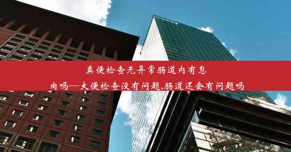 粪便检查无异常肠道内有息肉吗—大便检查没有问题,肠道还会有问题吗