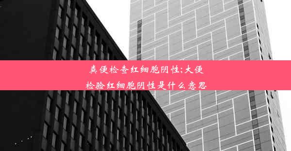 粪便检查红细胞阴性;大便检验红细胞阴性是什么意思