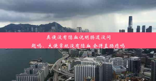 粪便没有隐血说明肠道没问题吗、大便常规没有隐血 会得直肠癌吗