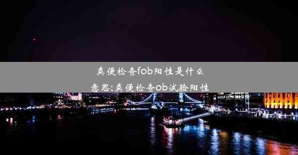 粪便检查fob阳性是什么意思;粪便检查ob试验阳性