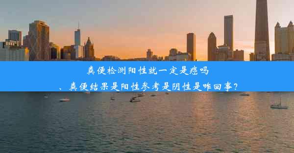 粪便检测阳性就一定是癌吗、粪便结果是阳性参考是阴性是咋回事？