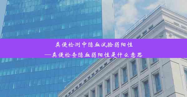 粪便检测中隐血试验弱阳性—粪便检查隐血弱阳性是什么意思