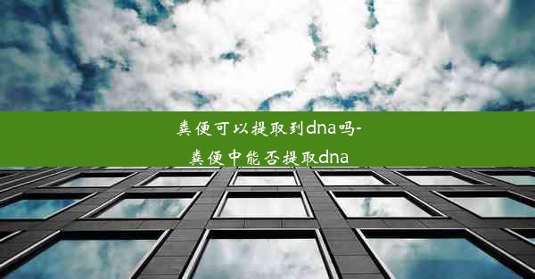 粪便可以提取到dna吗-粪便中能否提取dna