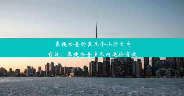 粪便检查的粪几个小时之内有效、粪便检查多久内送检有效