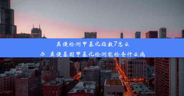 粪便检测甲基化指数7怎么办_粪便基因甲基化检测能检查什么病