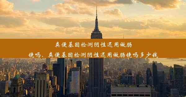 粪便基因检测阴性还用做肠镜吗、粪便基因检测阴性还用做肠镜吗多少钱