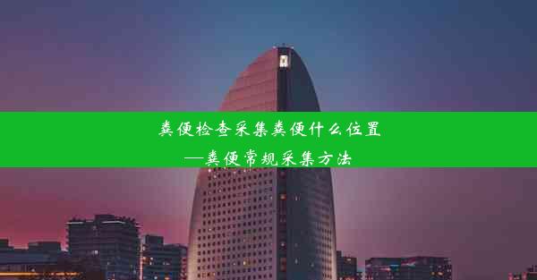 粪便检查采集粪便什么位置—粪便常规采集方法