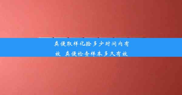 粪便取样化验多少时间内有效_粪便检查样本多久有效