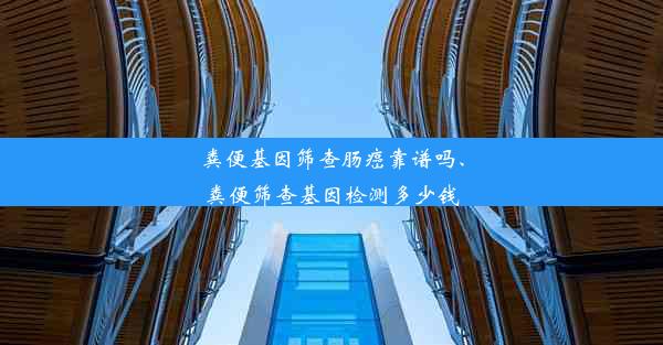 粪便基因筛查肠癌靠谱吗、粪便筛查基因检测多少钱