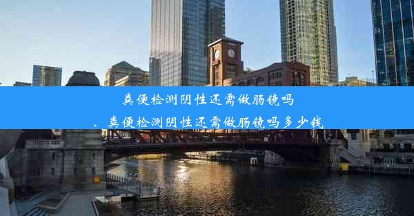 粪便检测阴性还需做肠镜吗、粪便检测阴性还需做肠镜吗多少钱