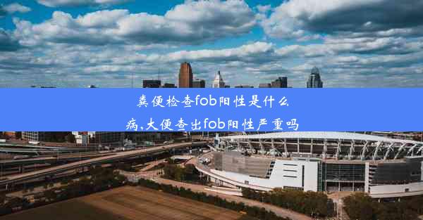 粪便检查fob阳性是什么病,大便查出fob阳性严重吗