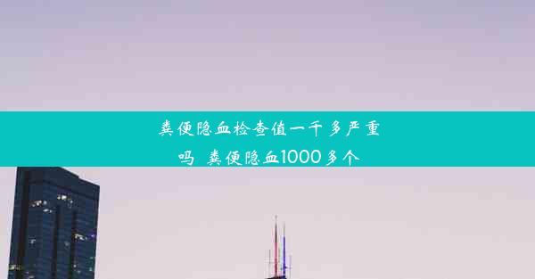 粪便隐血检查值一千多严重吗_粪便隐血1000多个