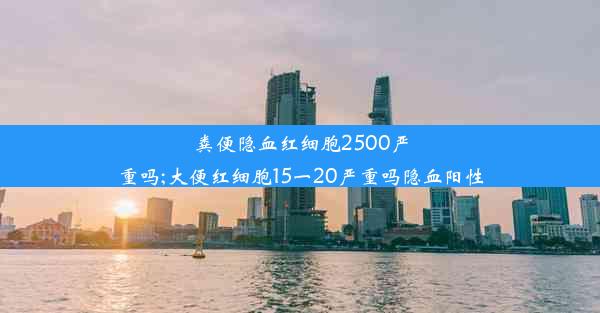 粪便隐血红细胞2500严重吗;大便红细胞15一20严重吗隐血阳性