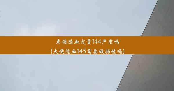 粪便隐血定量144严重吗(大便隐血145需要做肠镜吗)